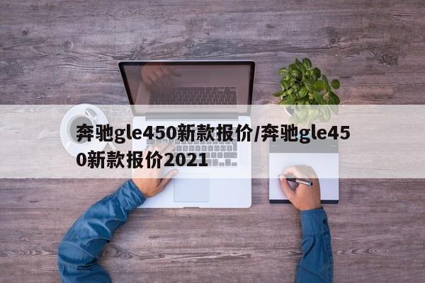 奔驰gle450新款报价/奔驰gle450新款报价2021