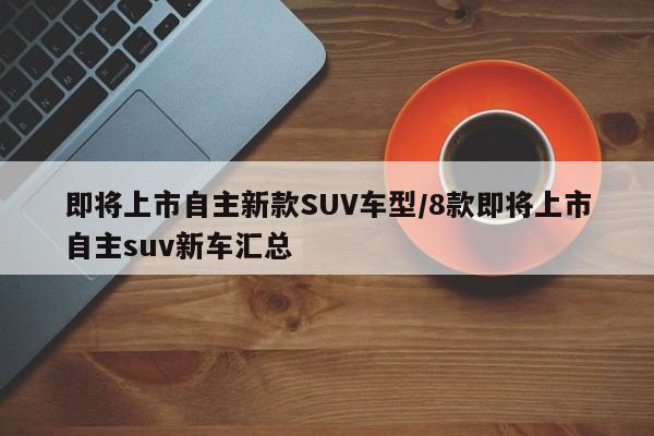 即将上市自主新款SUV车型/8款即将上市自主suv新车汇总