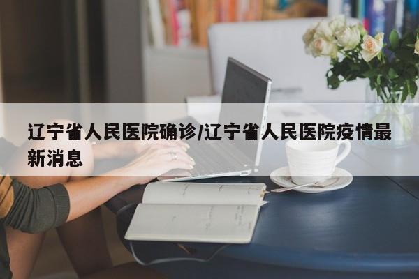 辽宁省人民医院确诊/辽宁省人民医院疫情最新消息