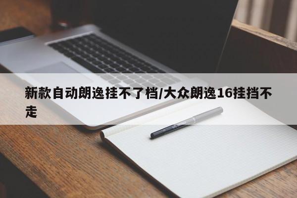 新款自动朗逸挂不了档/大众朗逸16挂挡不走