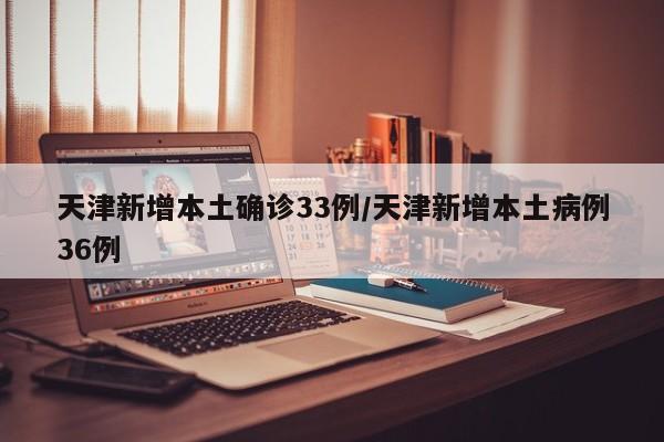 天津新增本土确诊33例/天津新增本土病例36例