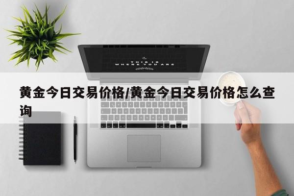 黄金今日交易价格/黄金今日交易价格怎么查询