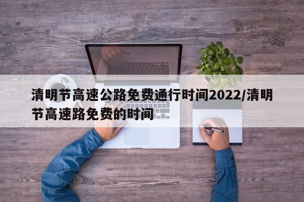 清明节高速公路免费通行时间2022/清明节高速路免费的时间