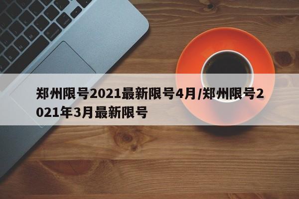 郑州限号2021最新限号4月/郑州限号2021年3月最新限号