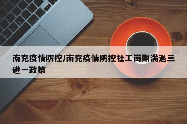 南充疫情防控/南充疫情防控社工岗期满退三进一政策