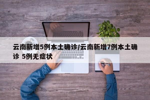 云南新增5例本土确诊/云南新增7例本土确诊 5例无症状
