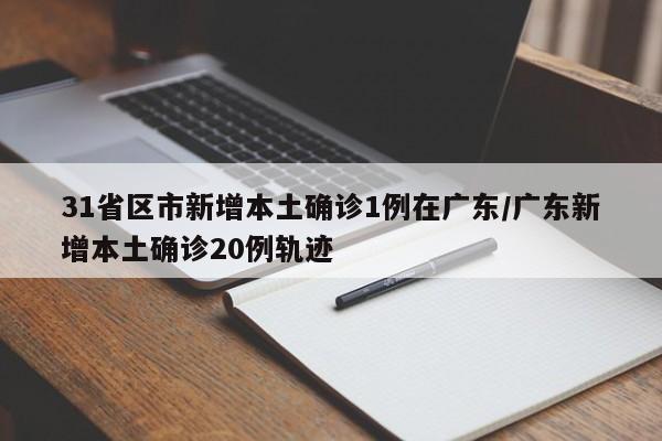 31省区市新增本土确诊1例在广东/广东新增本土确诊20例轨迹