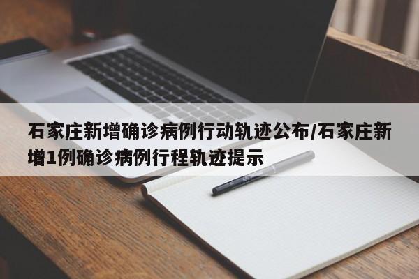 石家庄新增确诊病例行动轨迹公布/石家庄新增1例确诊病例行程轨迹提示