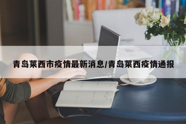 青岛莱西市疫情最新消息/青岛莱西疫情通报