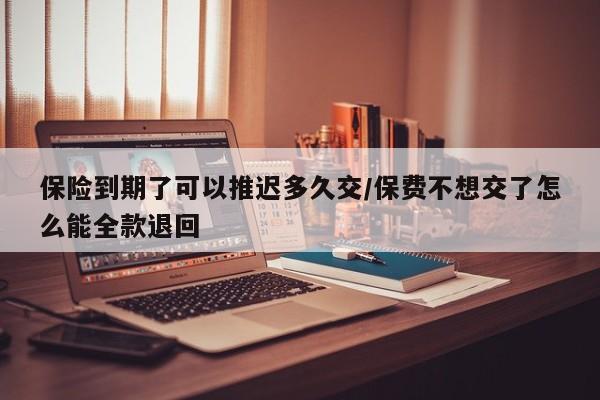 保险到期了可以推迟多久交/保费不想交了怎么能全款退回