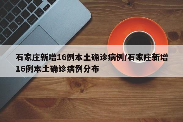石家庄新增16例本土确诊病例/石家庄新增16例本土确诊病例分布