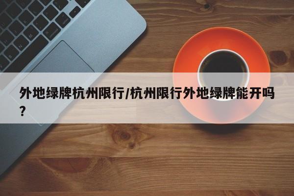 外地绿牌杭州限行/杭州限行外地绿牌能开吗?