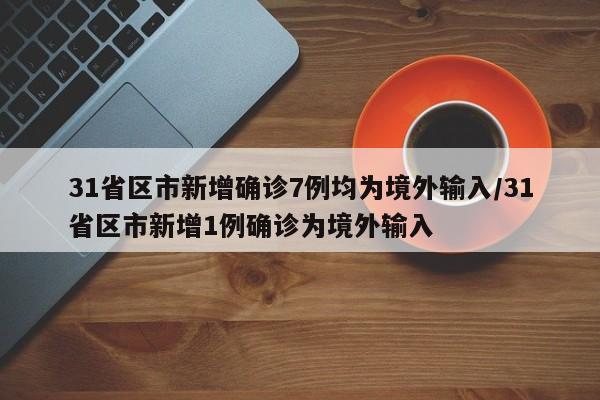 31省区市新增确诊7例均为境外输入/31省区市新增1例确诊为境外输入