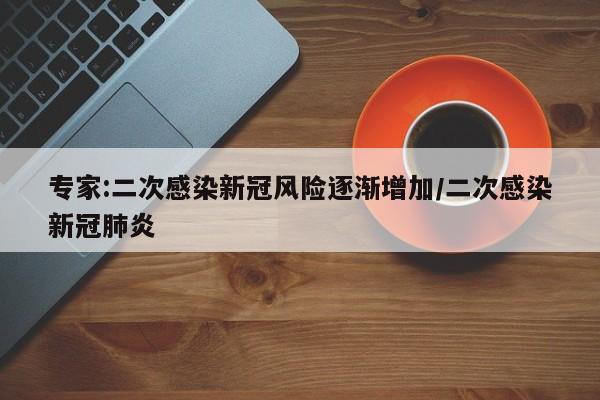 专家:二次感染新冠风险逐渐增加/二次感染新冠肺炎
