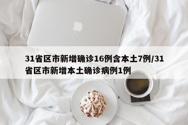31省区市新增确诊16例含本土7例/31省区市新增本土确诊病例1例