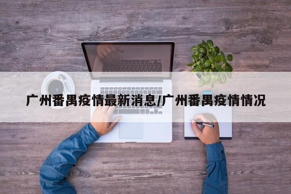 广州番禺疫情最新消息/广州番禺疫情情况