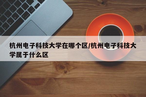 杭州电子科技大学在哪个区/杭州电子科技大学属于什么区
