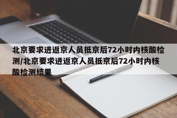 北京要求进返京人员抵京后72小时内核酸检测/北京要求进返京人员抵京后72小时内核酸检测结果
