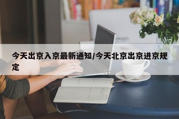 今天出京入京最新通知/今天北京出京进京规定