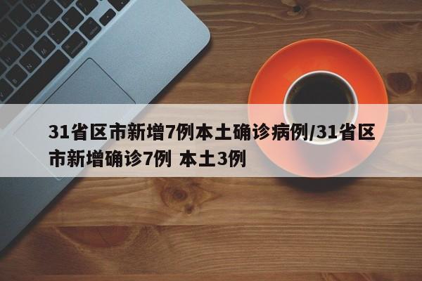 31省区市新增7例本土确诊病例/31省区市新增确诊7例 本土3例