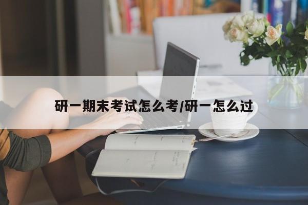 研一期末考试怎么考/研一怎么过