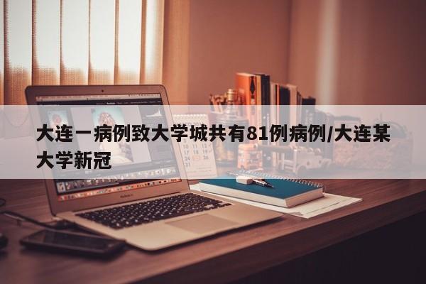 大连一病例致大学城共有81例病例/大连某大学新冠
