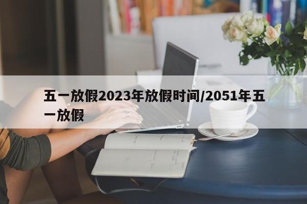 五一放假2023年放假时间/2051年五一放假