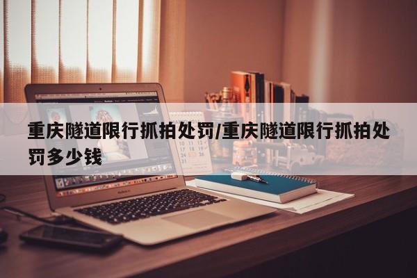 重庆隧道限行抓拍处罚/重庆隧道限行抓拍处罚多少钱