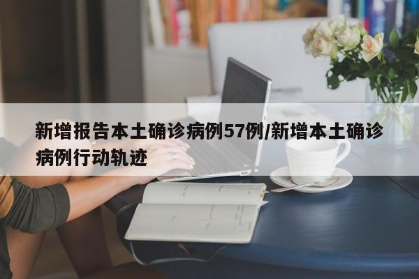 新增报告本土确诊病例57例/新增本土确诊病例行动轨迹