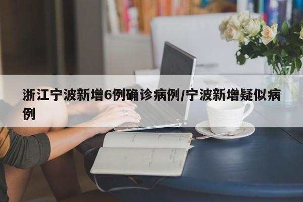 浙江宁波新增6例确诊病例/宁波新增疑似病例