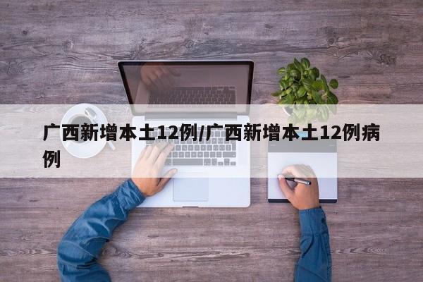 广西新增本土12例/广西新增本土12例病例