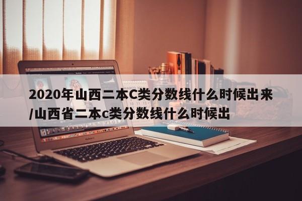 2020年山西二本C类分数线什么时候出来/山西省二本c类分数线什么时候出