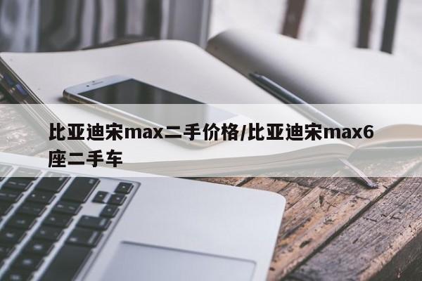 比亚迪宋max二手价格/比亚迪宋max6座二手车