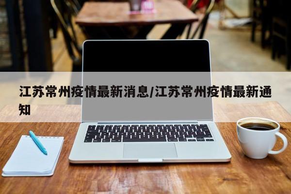 江苏常州疫情最新消息/江苏常州疫情最新通知