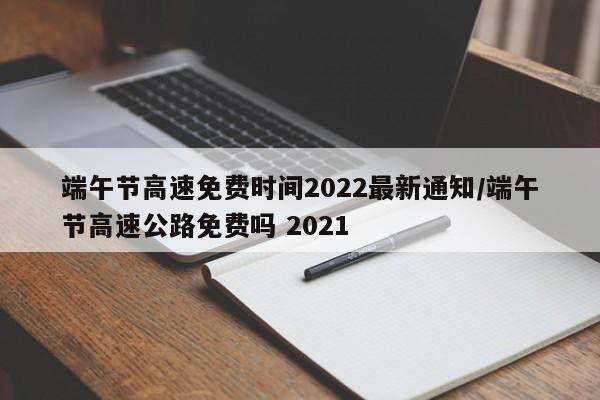 端午节高速免费时间2022最新通知/端午节高速公路免费吗 2021