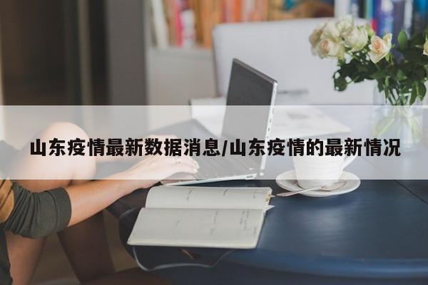 山东疫情最新数据消息/山东疫情的最新情况