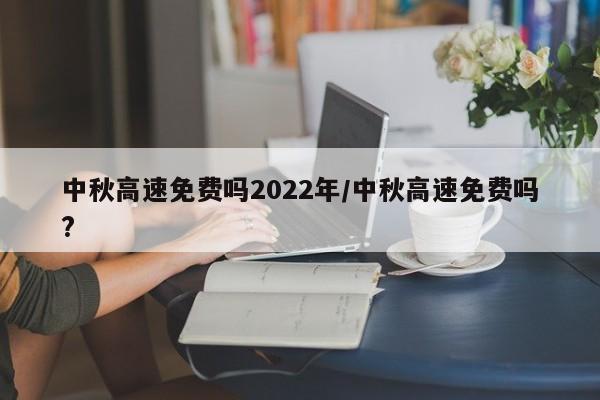 中秋高速免费吗2022年/中秋高速免费吗?