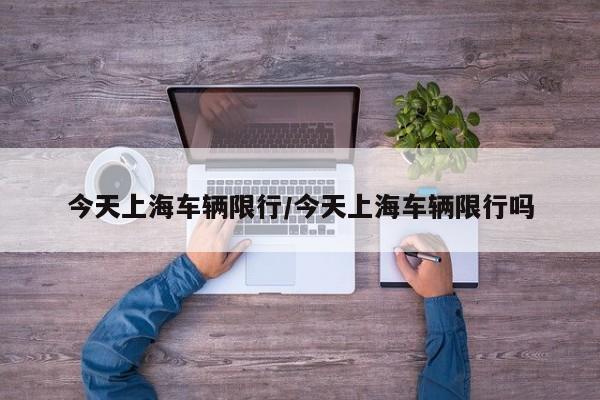 今天上海车辆限行/今天上海车辆限行吗