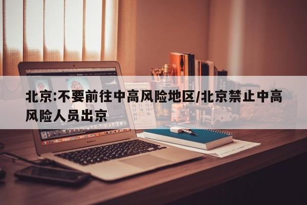 北京:不要前往中高风险地区/北京禁止中高风险人员出京