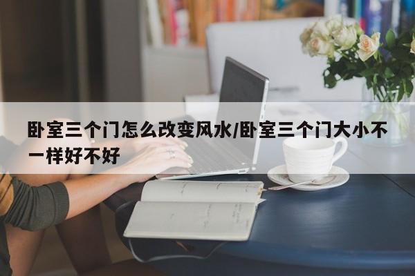 卧室三个门怎么改变风水/卧室三个门大小不一样好不好
