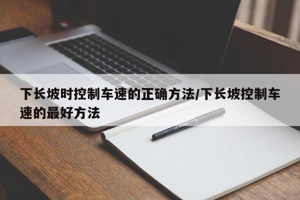 下长坡时控制车速的正确方法/下长坡控制车速的最好方法