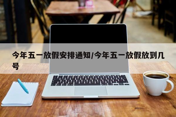 今年五一放假安排通知/今年五一放假放到几号