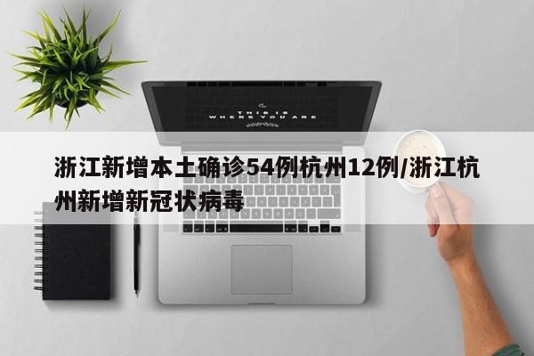 浙江新增本土确诊54例杭州12例/浙江杭州新增新冠状病毒