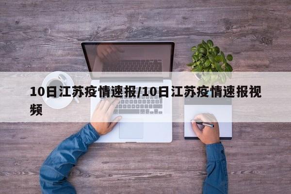 10日江苏疫情速报/10日江苏疫情速报视频
