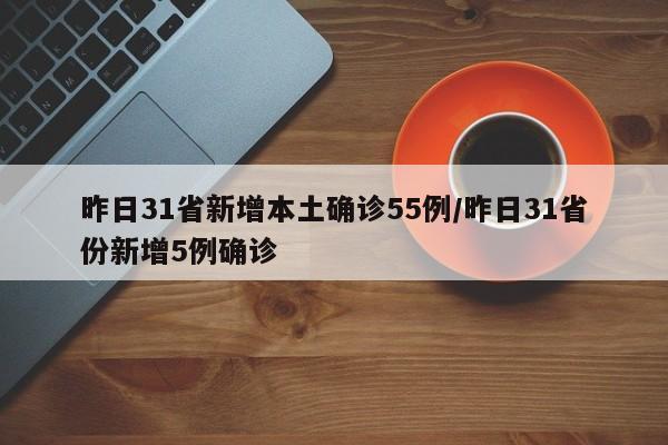 昨日31省新增本土确诊55例/昨日31省份新增5例确诊