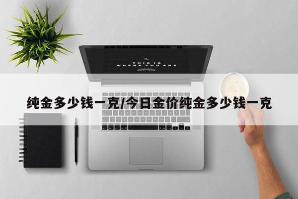 纯金多少钱一克/今日金价纯金多少钱一克