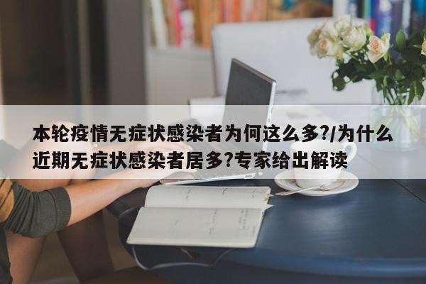 本轮疫情无症状感染者为何这么多?/为什么近期无症状感染者居多?专家给出解读