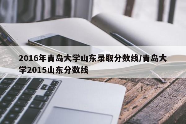 2016年青岛大学山东录取分数线/青岛大学2015山东分数线