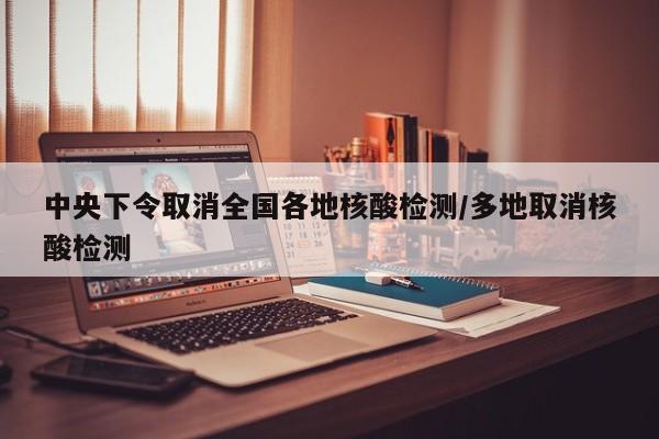 中央下令取消全国各地核酸检测/多地取消核酸检测