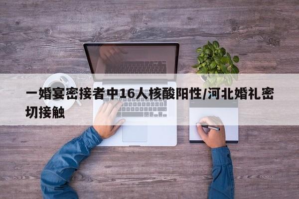 一婚宴密接者中16人核酸阳性/河北婚礼密切接触